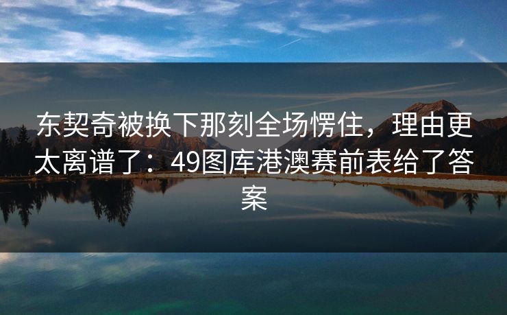 东契奇被换下那刻全场愣住,理由更太离谱了:49图库港澳赛前表给了答案 东契奇被换下那刻全场愣住,理由更太离谱了:49图库港澳赛前表给了答案