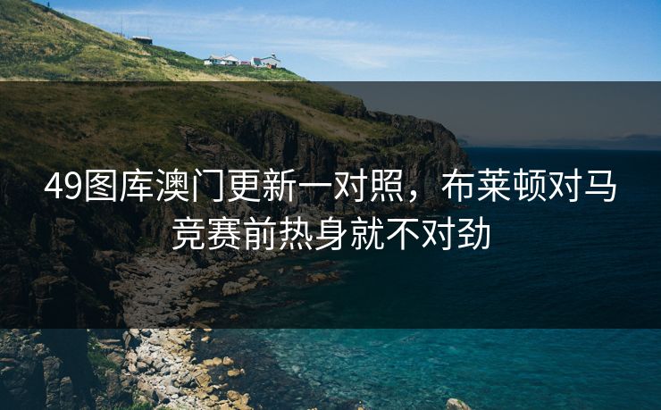 49图库澳门更新一对照，布莱顿对马竞赛前热身就不对劲