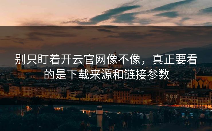 别只盯着开云官网像不像，真正要看的是下载来源和链接参数