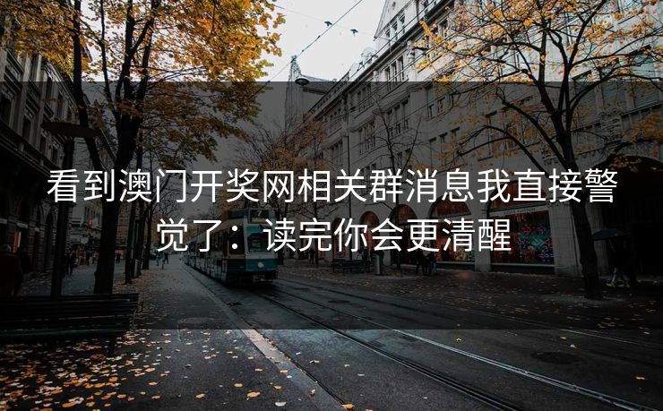 看到澳门开奖网相关群消息我直接警觉了：读完你会更清醒