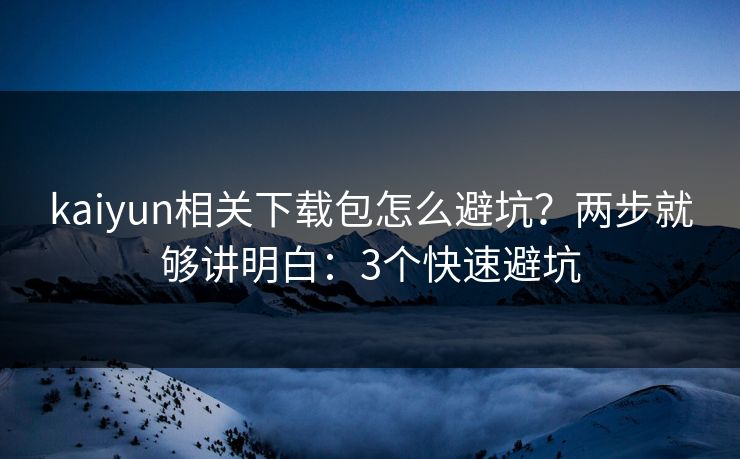 kaiyun相关下载包怎么避坑？两步就够讲明白：3个快速避坑
