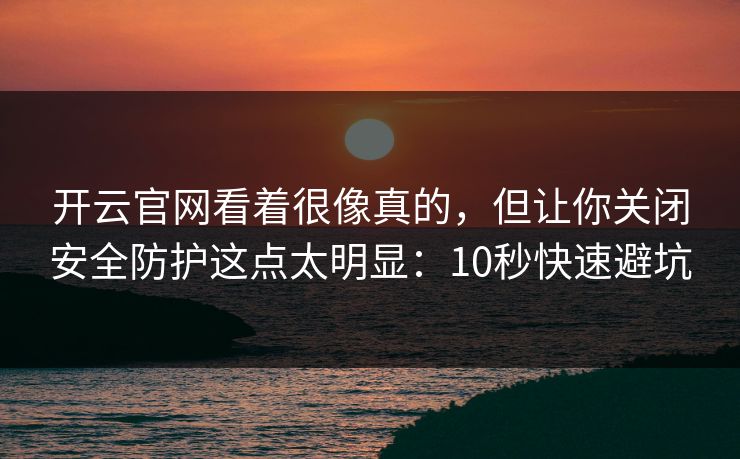 开云官网看着很像真的，但让你关闭安全防护这点太明显：10秒快速避坑