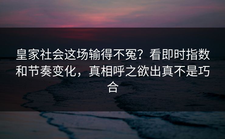 皇家社会这场输得不冤？看即时指数和节奏变化，真相呼之欲出真不是巧合