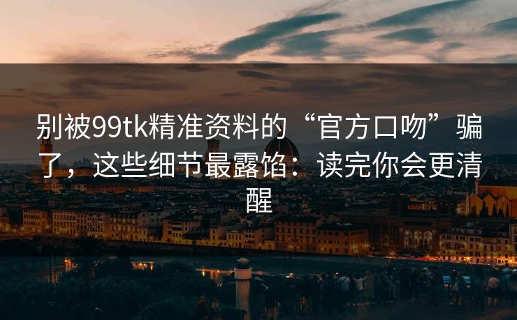 别被99tk精准资料的“官方口吻”骗了，这些细节最露馅：读完你会更清醒