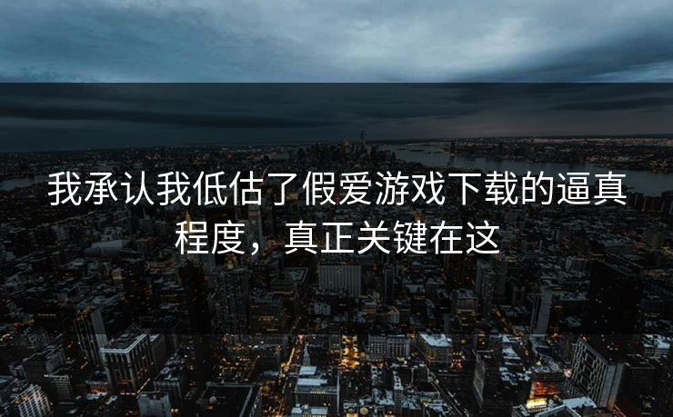 我承认我低估了假爱游戏下载的逼真程度，真正关键在这