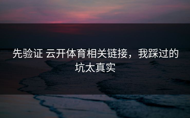 先验证 云开体育相关链接，我踩过的坑太真实