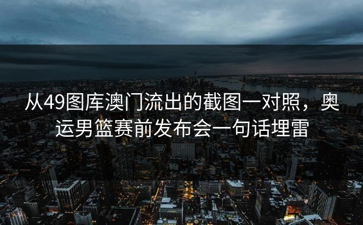 从49图库澳门流出的截图一对照，奥运男篮赛前发布会一句话埋雷