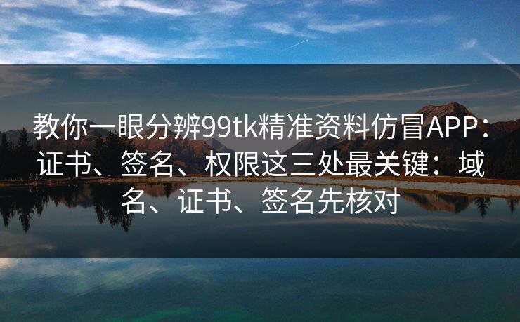 教你一眼分辨99tk精准资料仿冒APP:证书、签名、权限这三处最关键:域名、证书、签名先核对 教你一眼分辨99tk精准资料仿冒APP:证书、签名、权限这三处最关键:域名、证书、签名先核对