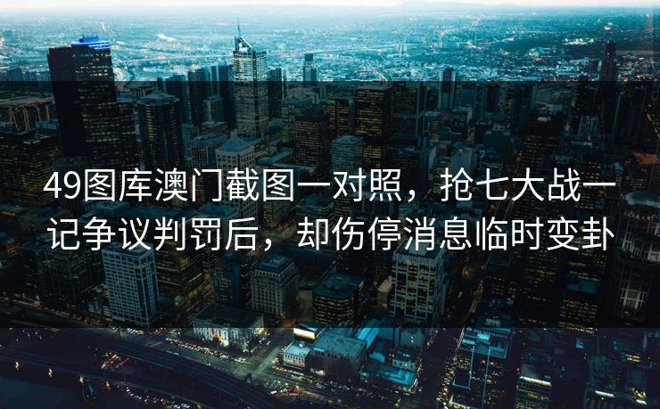 49图库澳门截图一对照，抢七大战一记争议判罚后，却伤停消息临时变卦