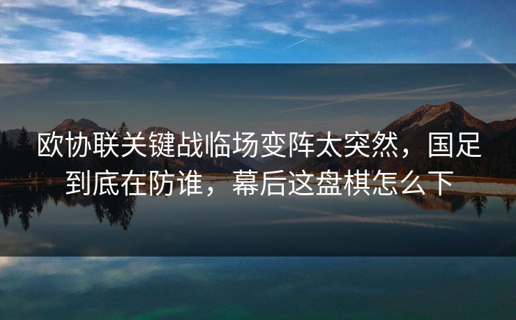 欧协联关键战临场变阵太突然，国足到底在防谁，幕后这盘棋怎么下