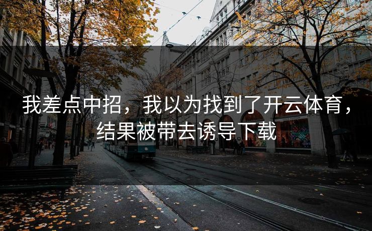 我差点中招,我以为找到了开云体育,结果被带去诱导下载 我差点中招,我以为找到了开云体育,结果被带去诱导下载