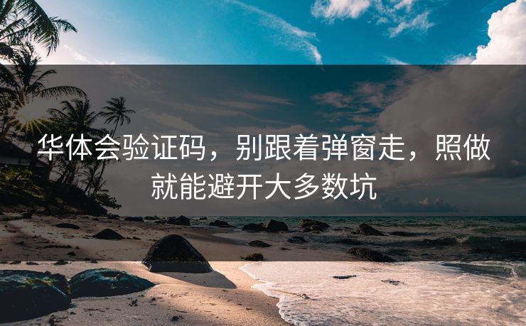 华体会验证码，别跟着弹窗走，照做就能避开大多数坑