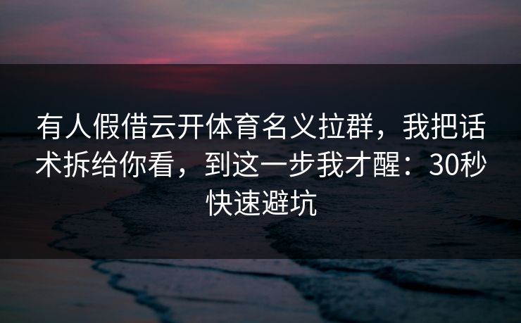 有人假借云开体育名义拉群，我把话术拆给你看，到这一步我才醒：30秒快速避坑