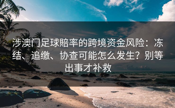 涉澳门足球賠率的跨境资金风险：冻结、追缴、协查可能怎么发生？别等出事才补救
