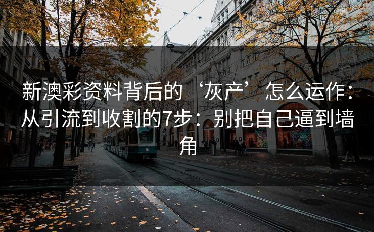 新澳彩资料背后的‘灰产’怎么运作：从引流到收割的7步：别把自己逼到墙角