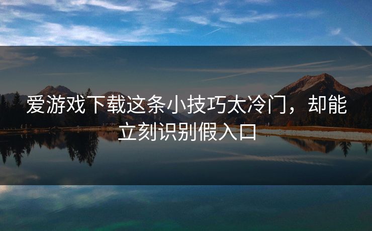 爱游戏下载这条小技巧太冷门，却能立刻识别假入口